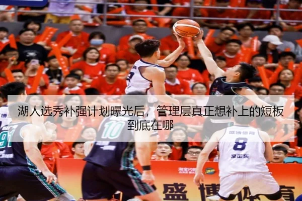 湖人选秀补强计划曝光后，管理层真正想补上的短板到底在哪（kaiyun）